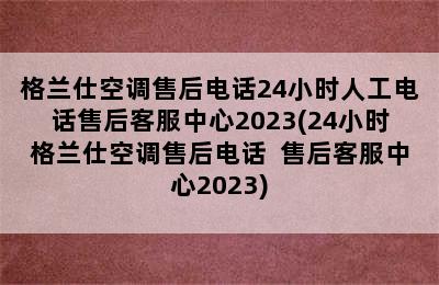 格兰仕空调售后电话24小时人工电话售后客服中心2023(24小时格兰仕空调售后电话  售后客服中心2023)